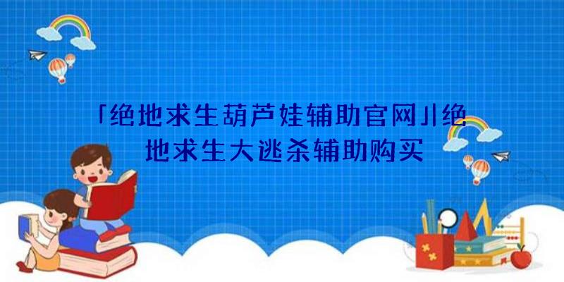 「绝地求生葫芦娃辅助官网」|绝地求生大逃杀辅助购买